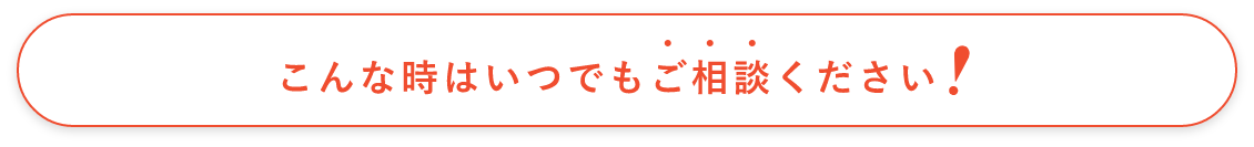 こんな時はいつでも相談してください
