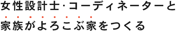 女性設計士･コーディネーターと家族がよろこぶ家をつくる