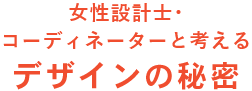 女性設計士･コーディネーターと考えるデザインの秘密